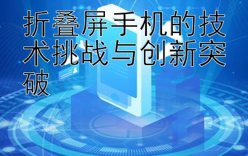 折叠屏手机的技术挑战与创新突破