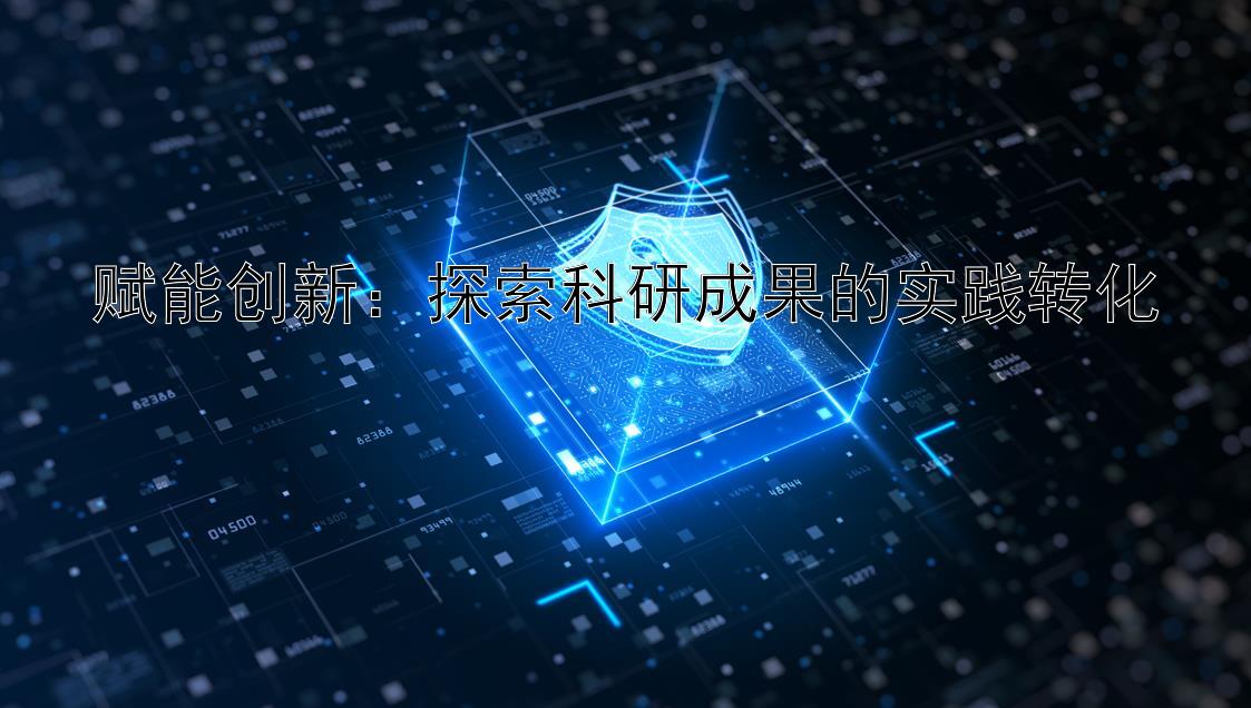 赋能创新：探索科研成果的实践转化