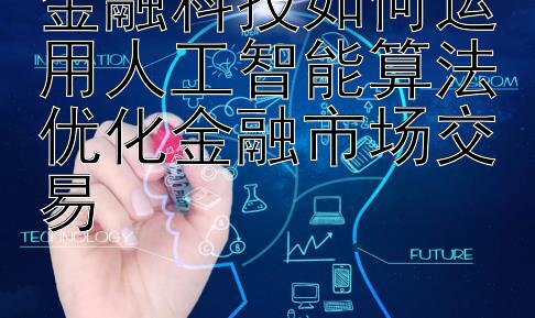 金融科技如何运用人工智能算法优化金融市场交易