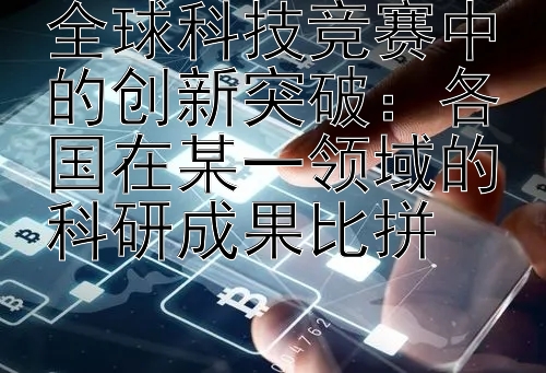 全球科技竞赛中的创新突破：各国在某一领域的科研成果比拼