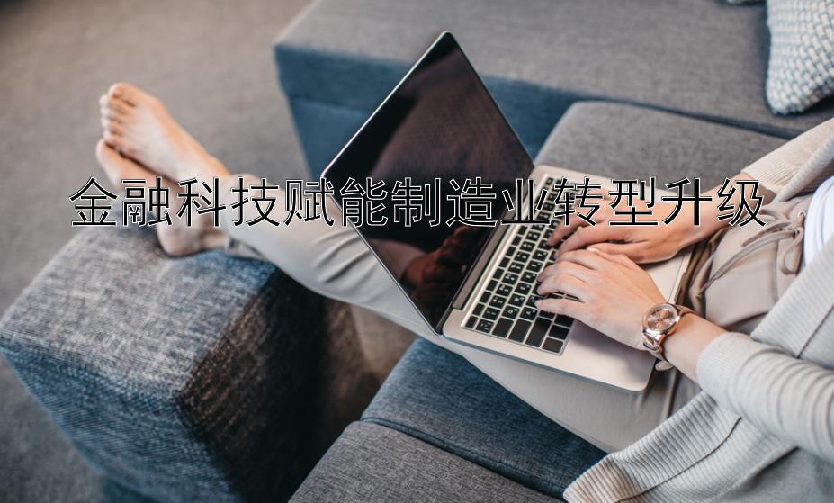 金融科技赋能制造业转型升级