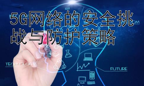 5G网络的安全挑战与防护策略