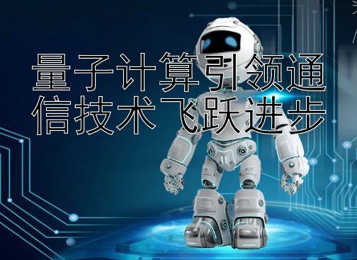 量子计算引领通信技术飞跃进步