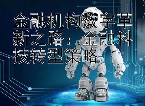 金融机构数字革新之路：金融科技转型策略