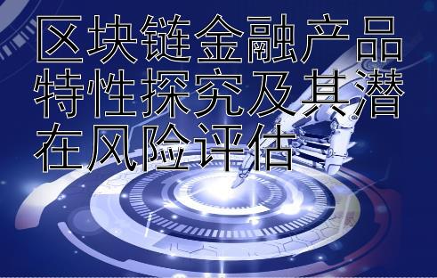 区块链金融产品特性探究及其潜在风险评估