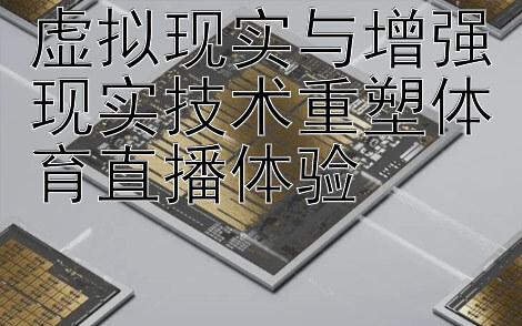 虚拟现实与增强现实技术重塑体育直播体验