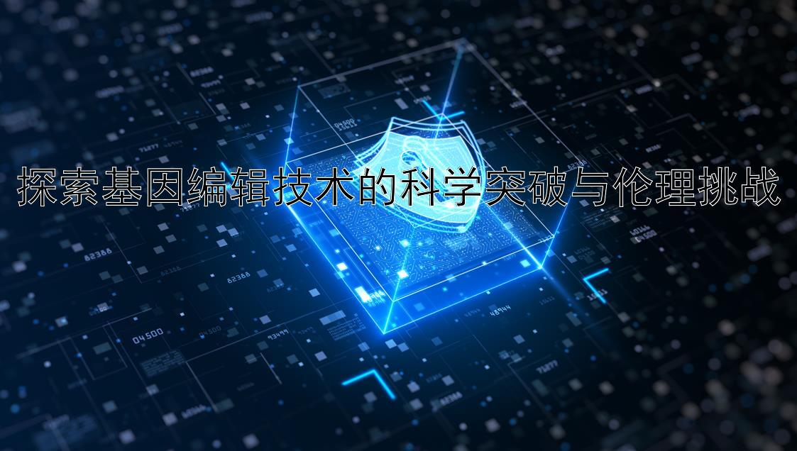 探索基因编辑技术的科学突破与伦理挑战