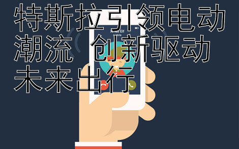 特斯拉引领电动潮流 创新驱动未来出行