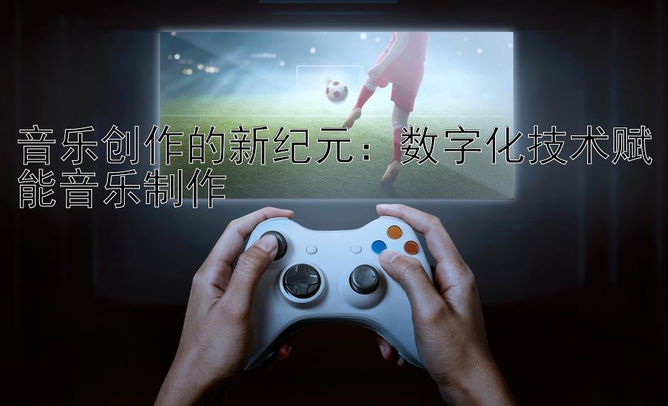 音乐创作的新纪元：数字化技术赋能音乐制作