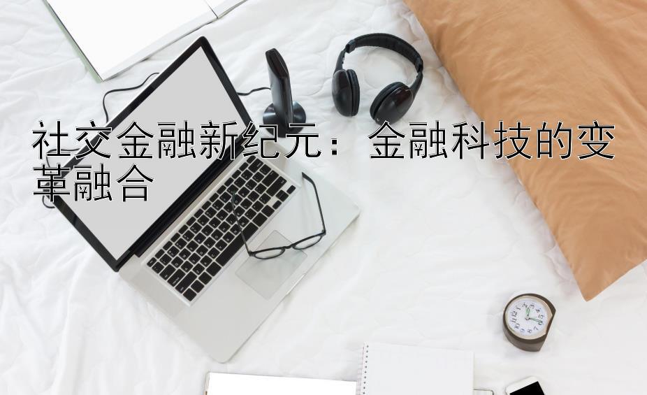 社交金融新纪元：金融科技的变革融合