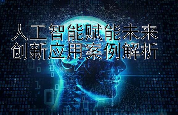 人工智能赋能未来 创新应用案例解析