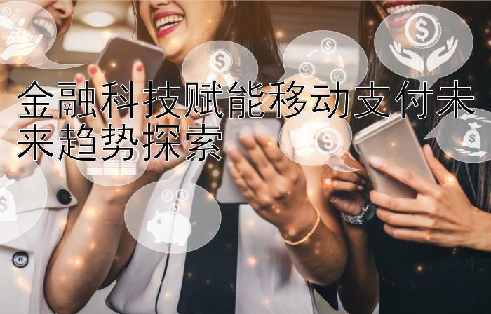 金融科技赋能移动支付未来趋势探索