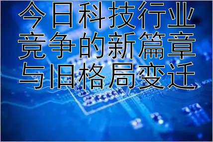 今日科技行业竞争的新篇章与旧格局变迁