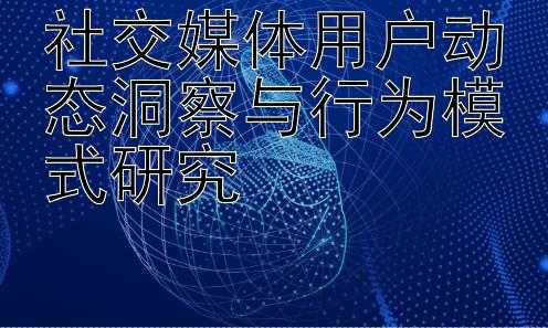 社交媒体用户动态洞察与行为模式研究