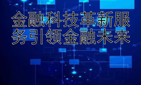 金融科技革新服务引领金融未来