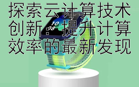 探索云计算技术创新：提升计算效率的最新发现