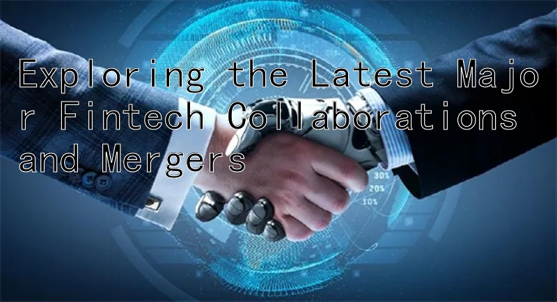 Exploring the Latest Major Fintech Collaborations and Mergers