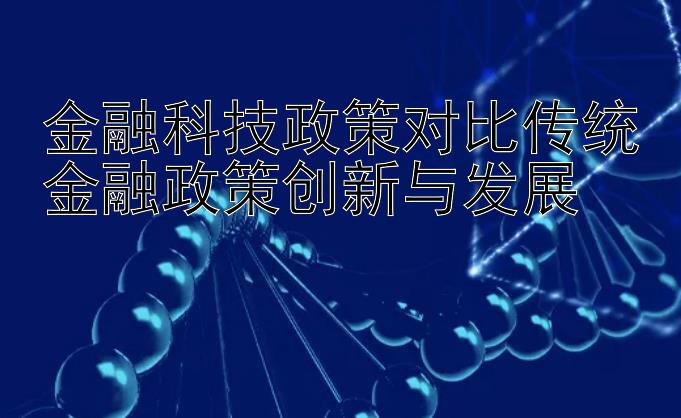 金融科技政策对比传统金融政策创新与发展