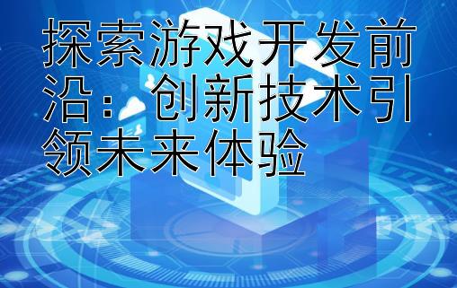 探索游戏开发前沿：创新技术引领未来体验