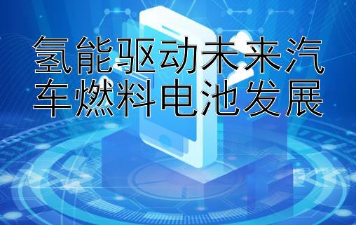 氢能驱动未来汽车燃料电池发展