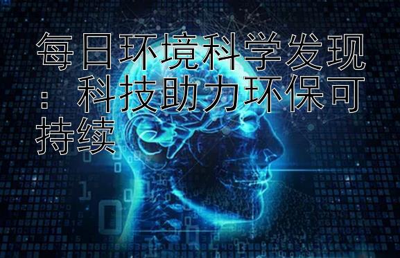 每日环境科学发现：科技助力环保可持续