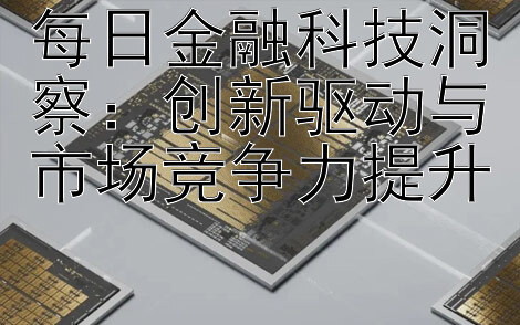 每日金融科技洞察：创新驱动与市场竞争力提升