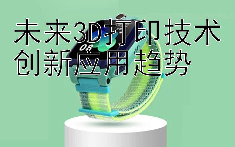 未来3D打印技术创新应用趋势