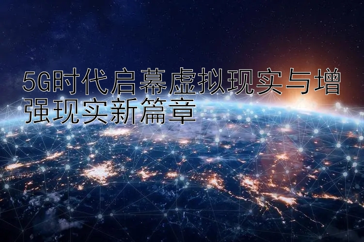 5G时代启幕虚拟现实与增强现实新篇章