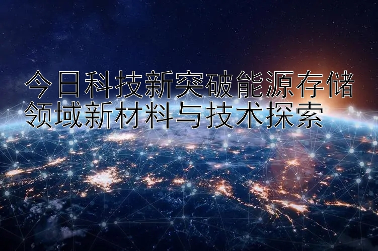 今日科技新突破能源存储领域新材料与技术探索