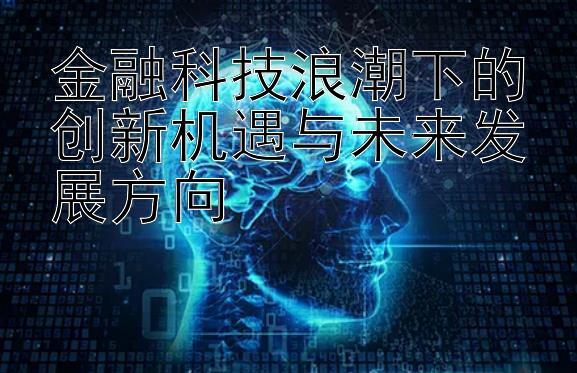 金融科技浪潮下的创新机遇与未来发展方向