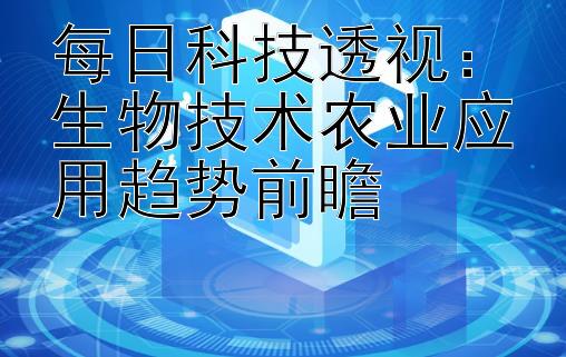 每日科技透视：生物技术农业应用趋势前瞻