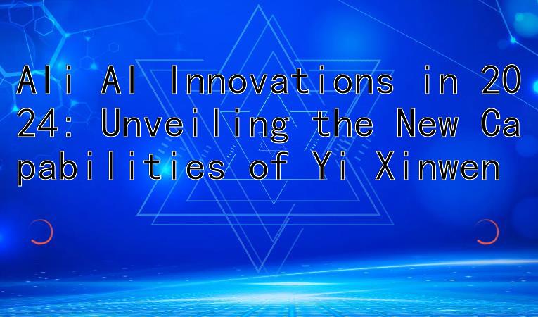 Ali AI Innovations in 2024: Unveiling the New Capabilities of Yi Xinwen