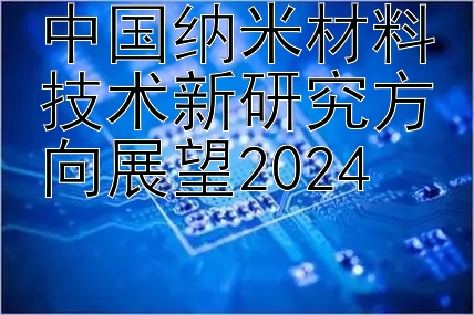 中国纳米材料技术新研究方向展望2024