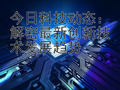 今日科技动态：解密最新创新技术发展趋势