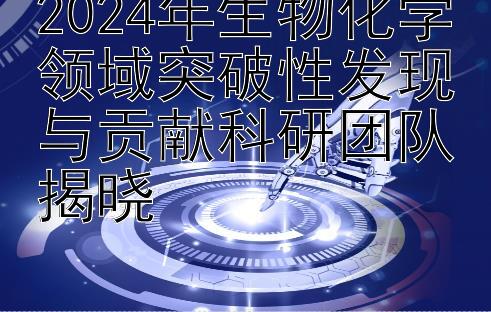 2024年生物化学领域突破性发现与贡献科研团队揭晓