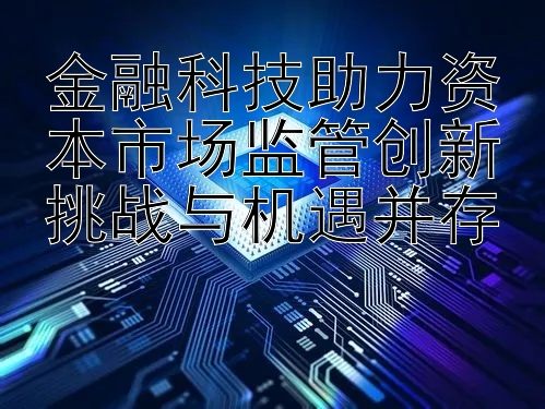 金融科技助力资本市场监管创新挑战与机遇并存