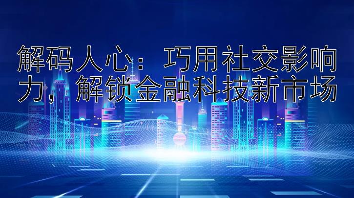 解码人心：巧用社交影响力，解锁金融科技新市场