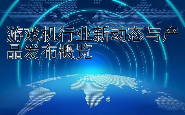 游戏机行业新动态与产品发布概览