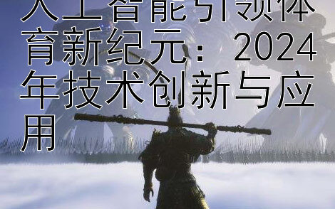 人工智能引领体育新纪元：2024年技术创新与应用