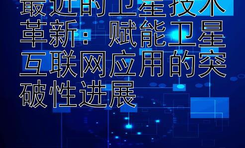 最近的卫星技术革新：赋能卫星互联网应用的突破性进展