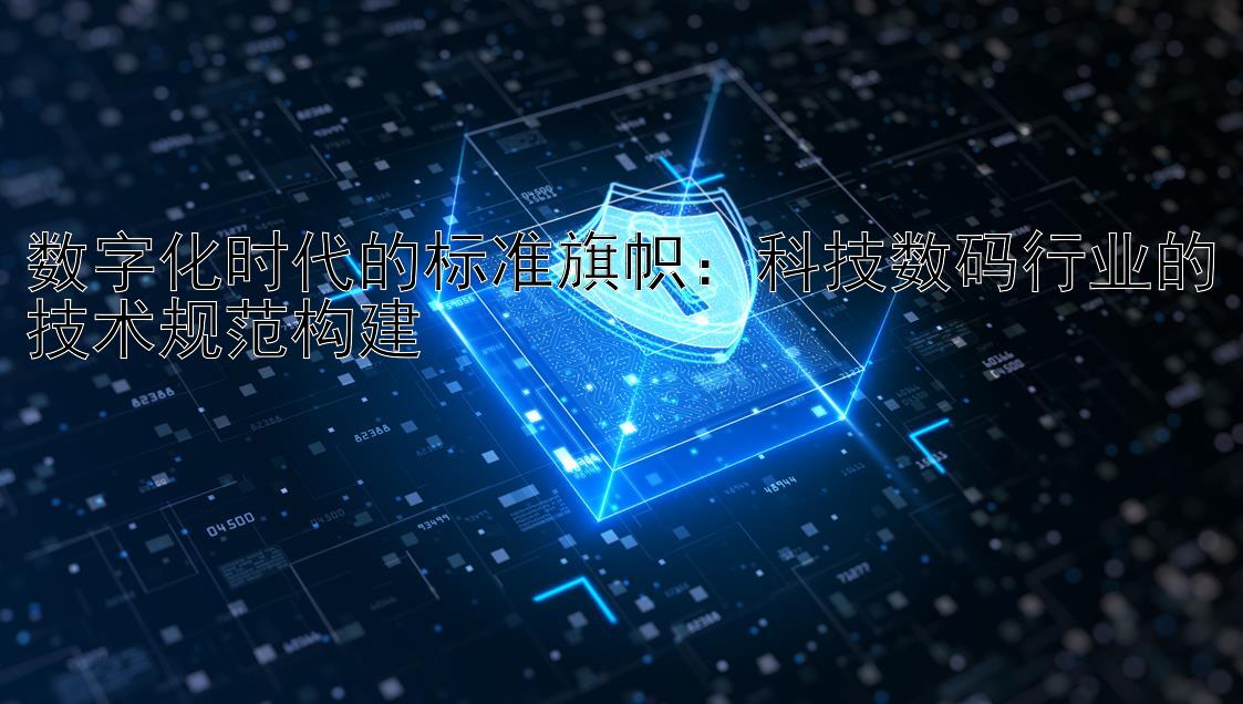 数字化时代的标准旗帜：科技数码行业的技术规范构建