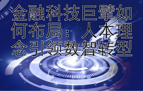 金融科技巨擘如何布局：人本理念引领数智转型