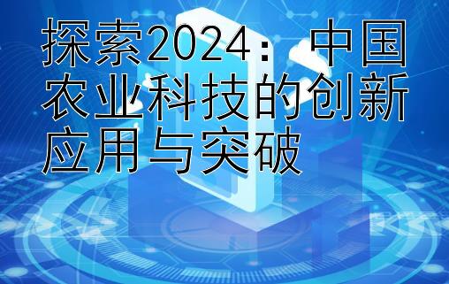 探索2024：中国农业科技的创新应用与突破