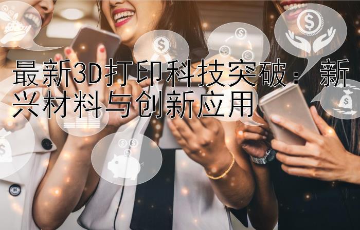 最新3D打印科技突破：新兴材料与创新应用