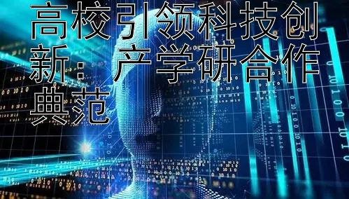 高校引领科技创新：产学研合作典范