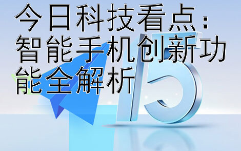 今日科技看点：智能手机创新功能全解析