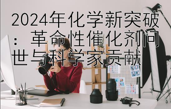 2024年化学新突破：革命性催化剂问世与科学家贡献