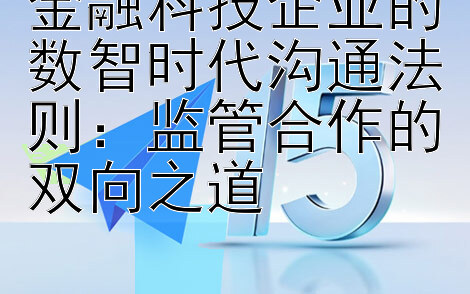 金融科技企业的数智时代沟通法则：监管合作的双向之道