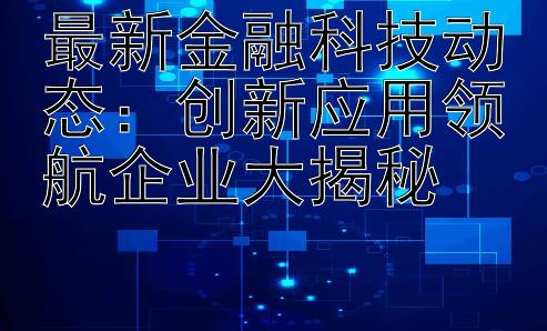 最新金融科技动态：创新应用领航企业大揭秘