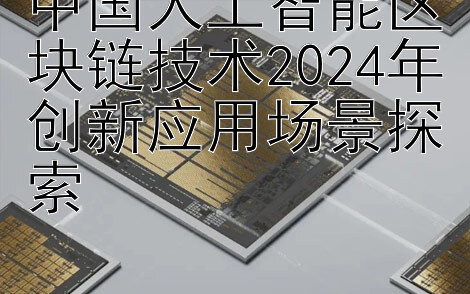 中国人工智能区块链技术2024年创新应用场景探索